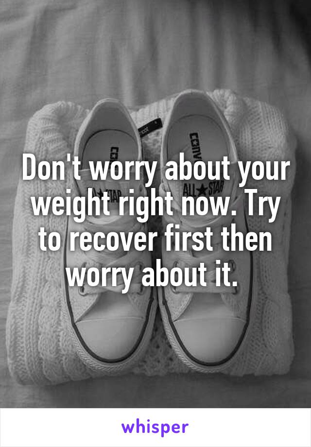 Don't worry about your weight right now. Try to recover first then worry about it. 
