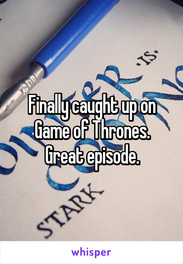 Finally caught up on Game of Thrones.
Great episode.