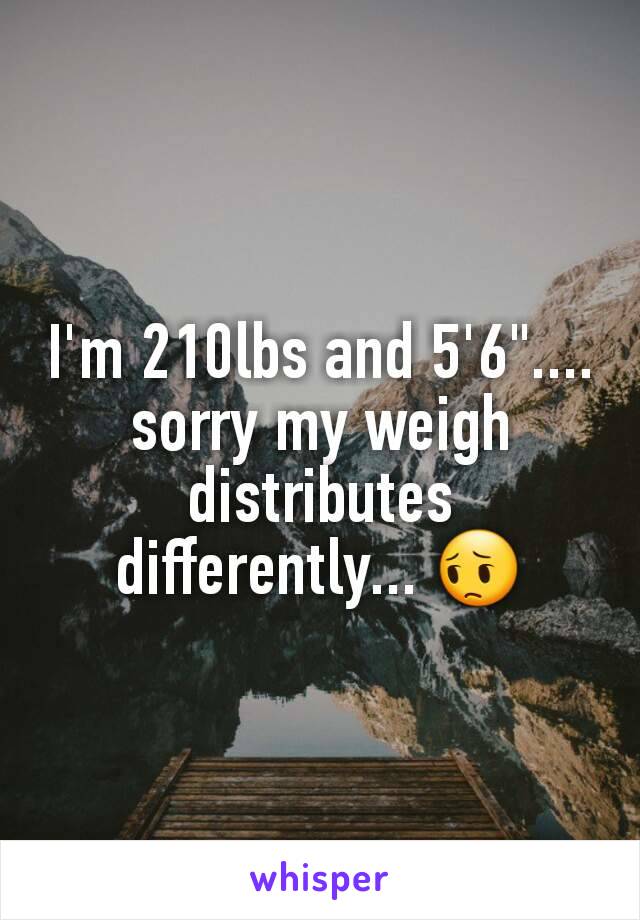 I'm 210lbs and 5'6".... sorry my weigh distributes differently... 😔