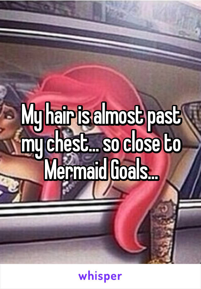 My hair is almost past my chest... so close to Mermaid Goals...