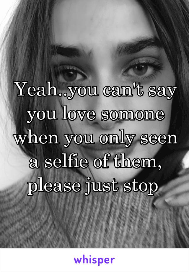 Yeah..you can't say you love somone when you only seen a selfie of them, please just stop 