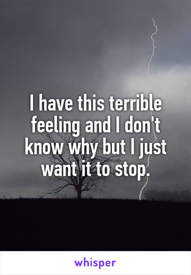 I have this terrible feeling and I don't know why but I just want it to stop.