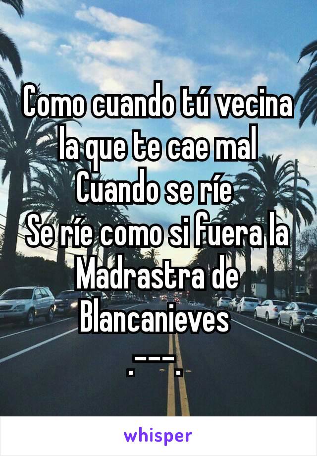 Como cuando tú vecina la que te cae mal
Cuando se ríe 
Se ríe como si fuera la Madrastra de Blancanieves 
.---. 