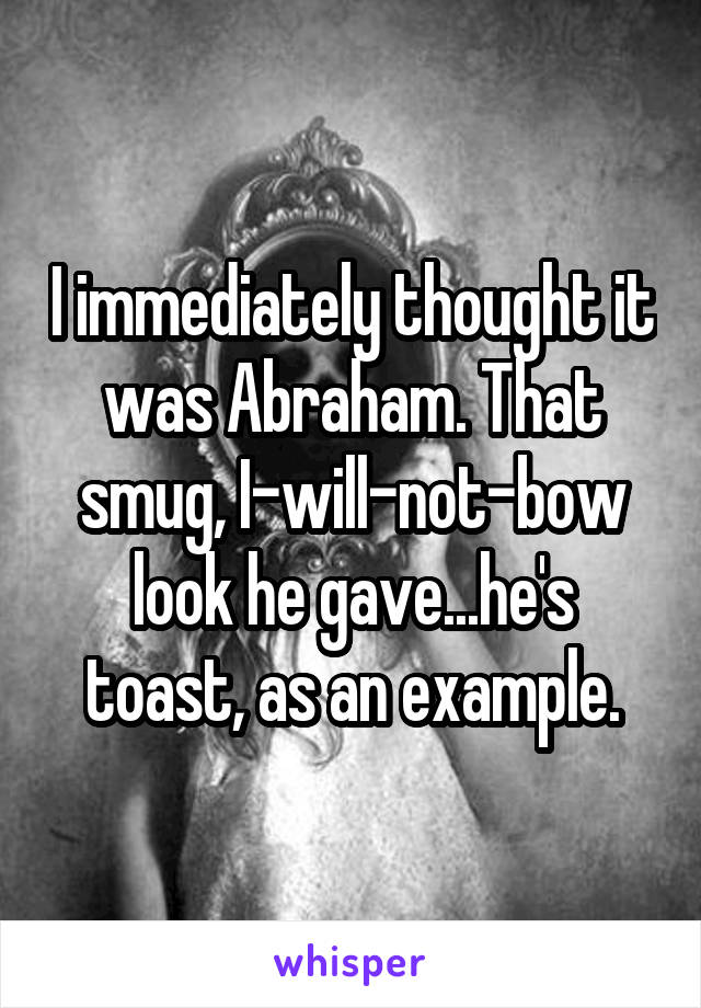 I immediately thought it was Abraham. That smug, I-will-not-bow look he gave...he's toast, as an example.