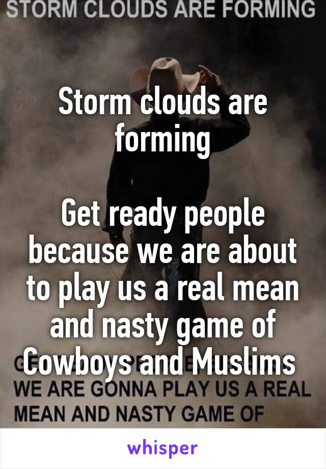 Storm clouds are forming

Get ready people because we are about to play us a real mean and nasty game of Cowboys and Muslims 