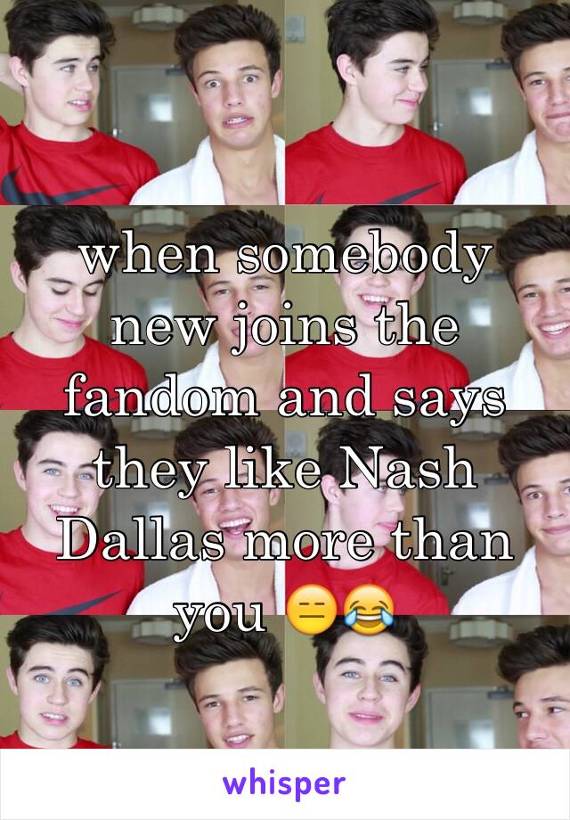 when somebody new joins the fandom and says they like Nash Dallas more than you 😑😂