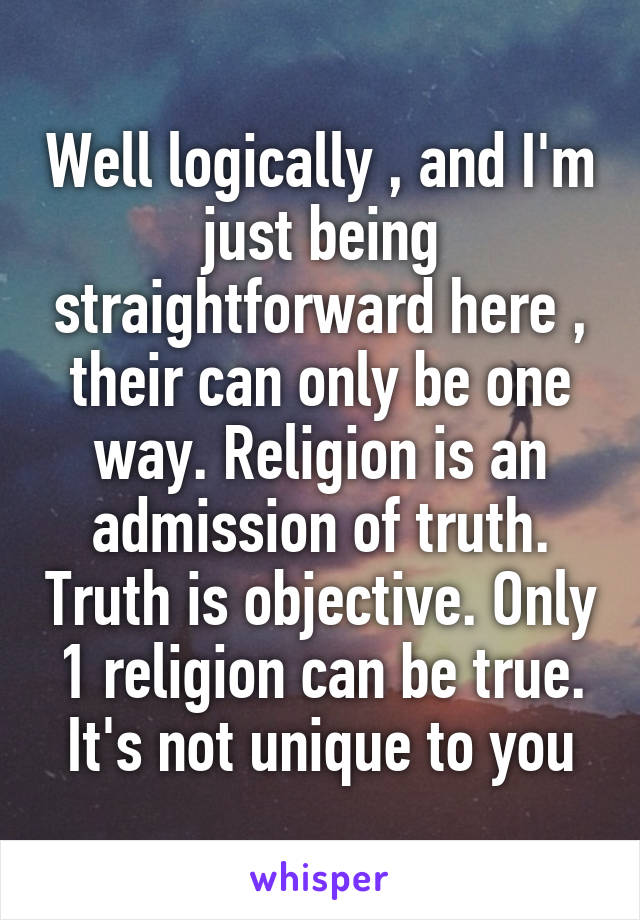 Well logically , and I'm just being straightforward here , their can only be one way. Religion is an admission of truth. Truth is objective. Only 1 religion can be true. It's not unique to you