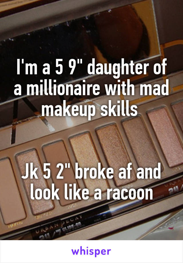 I'm a 5 9" daughter of a millionaire with mad makeup skills 


Jk 5 2" broke af and look like a racoon