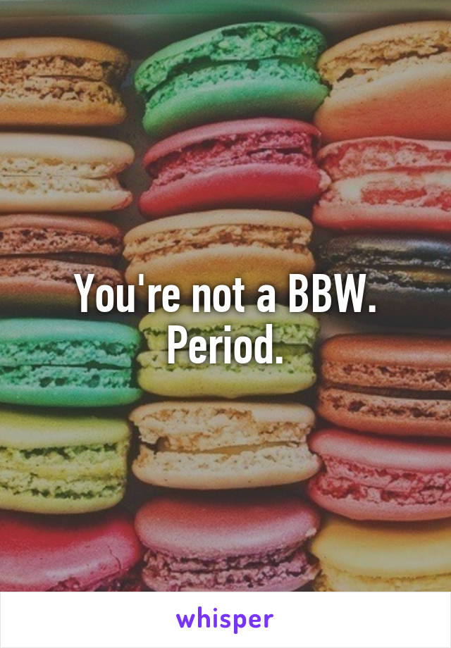 You're not a BBW.
Period.