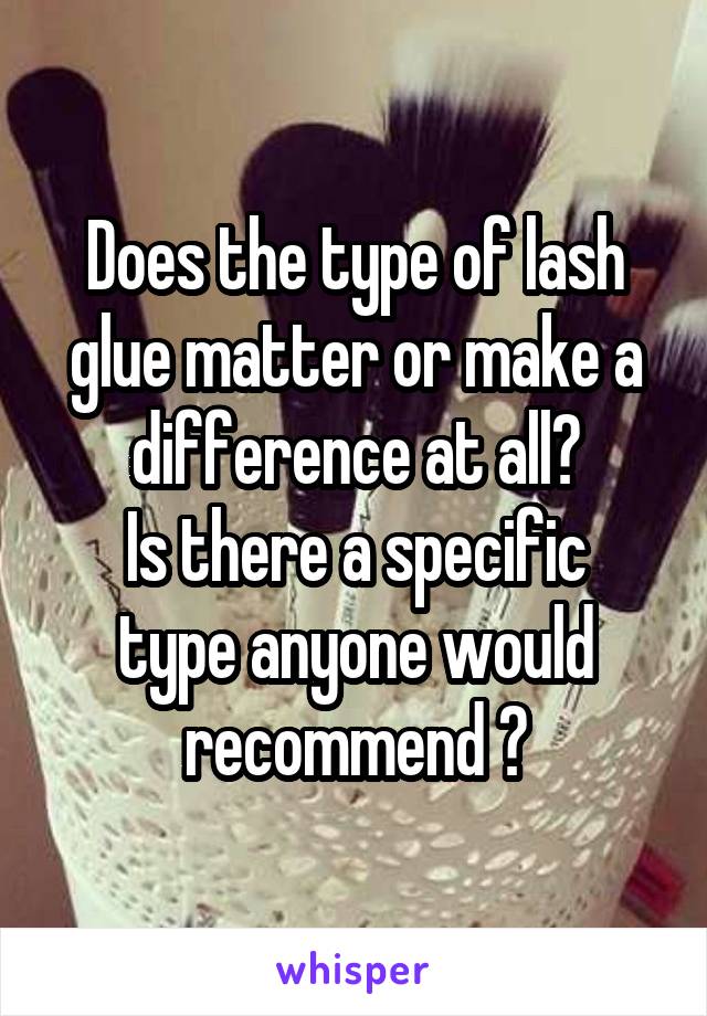 Does the type of lash glue matter or make a difference at all?
Is there a specific type anyone would recommend ?