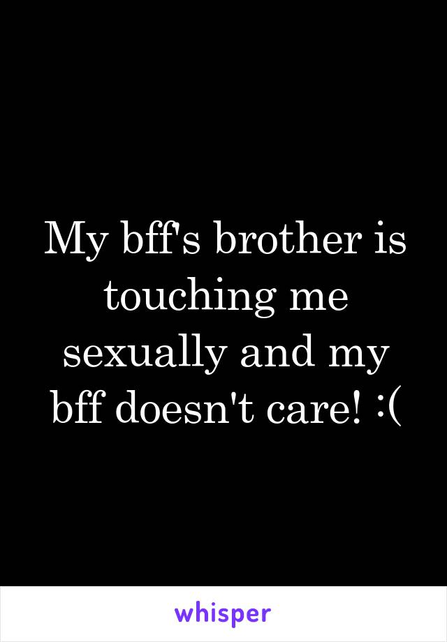 My bff's brother is touching me sexually and my bff doesn't care! :(