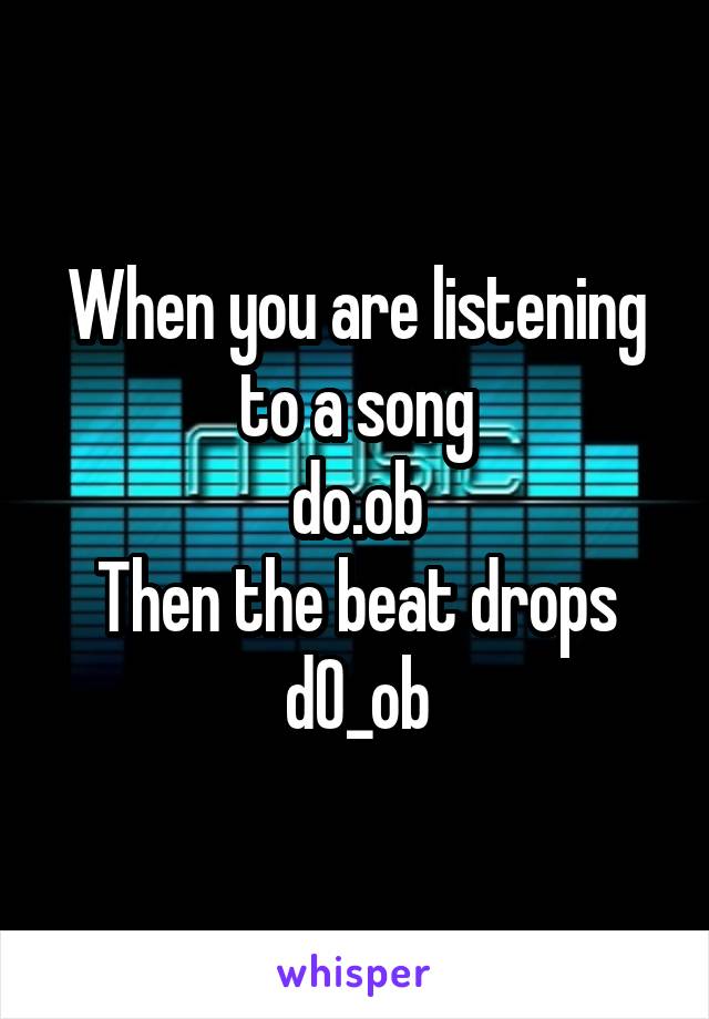 When you are listening to a song
do.ob
Then the beat drops
dO_ob