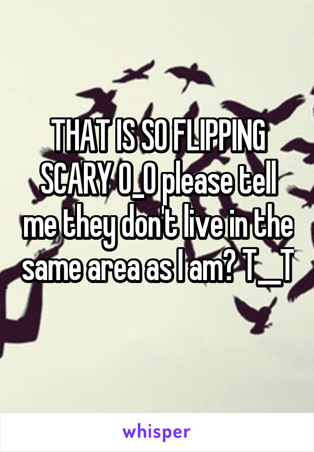 THAT IS SO FLIPPING SCARY O_O please tell me they don't live in the same area as I am? T__T 