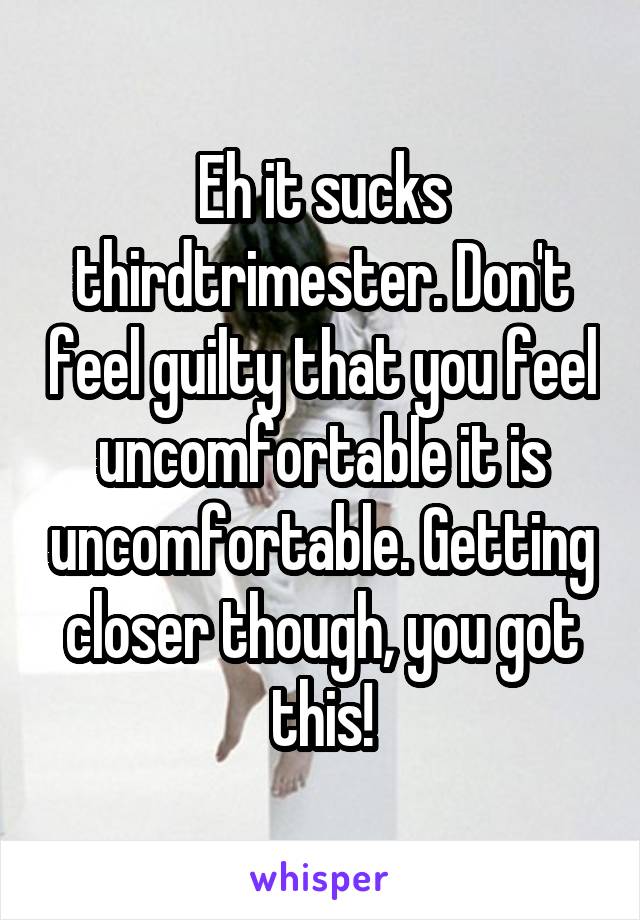 Eh it sucks thirdtrimester. Don't feel guilty that you feel uncomfortable it is uncomfortable. Getting closer though, you got this!