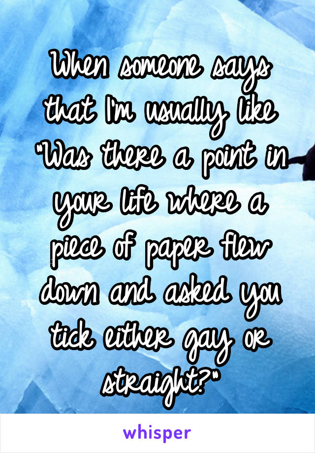 When someone says that I'm usually like "Was there a point in your life where a piece of paper flew down and asked you tick either gay or straight?"