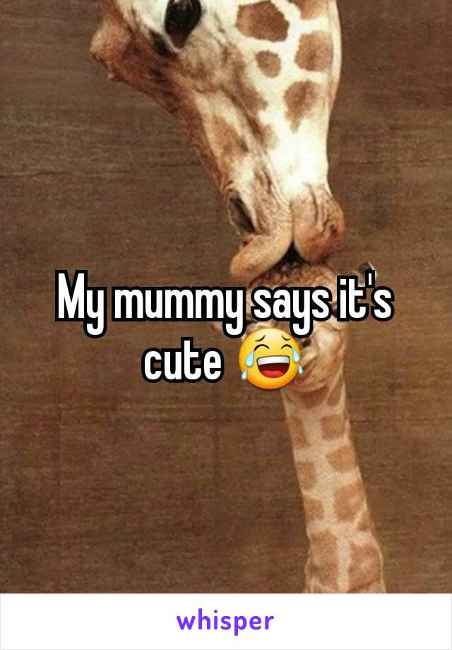 My mummy says it's cute 😂