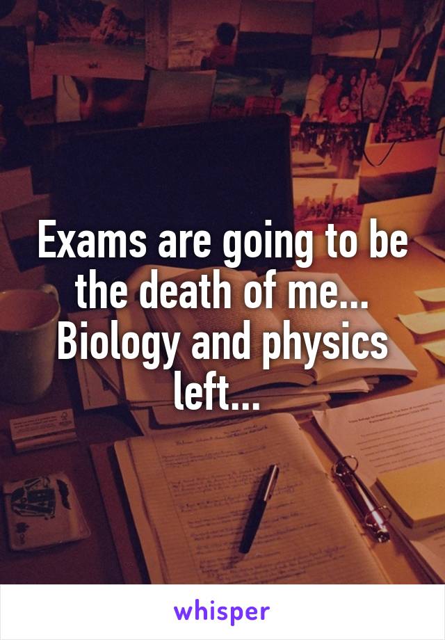 Exams are going to be the death of me... Biology and physics left... 