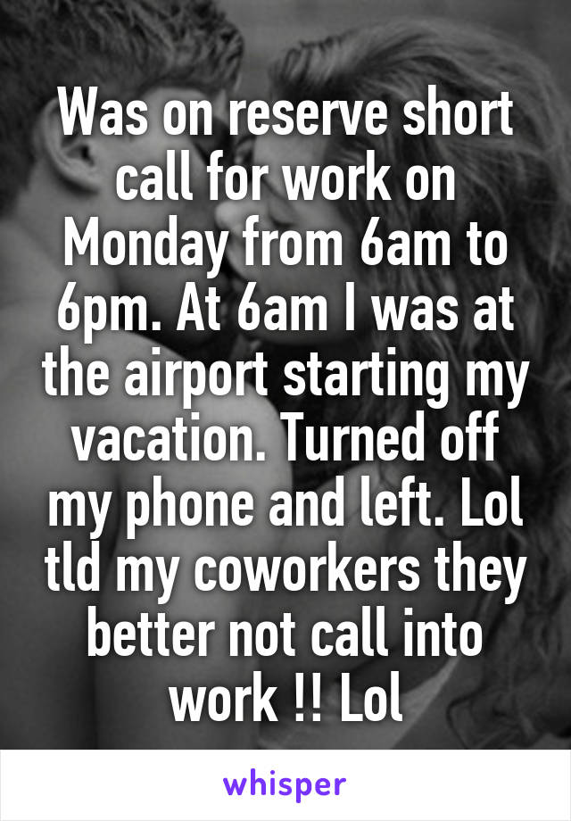 Was on reserve short call for work on Monday from 6am to 6pm. At 6am I was at the airport starting my vacation. Turned off my phone and left. Lol tld my coworkers they better not call into work !! Lol