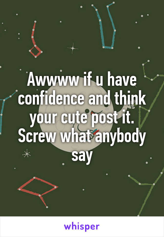 Awwww if u have confidence and think your cute post it. Screw what anybody say