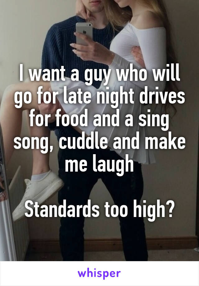 I want a guy who will go for late night drives for food and a sing song, cuddle and make me laugh

Standards too high?