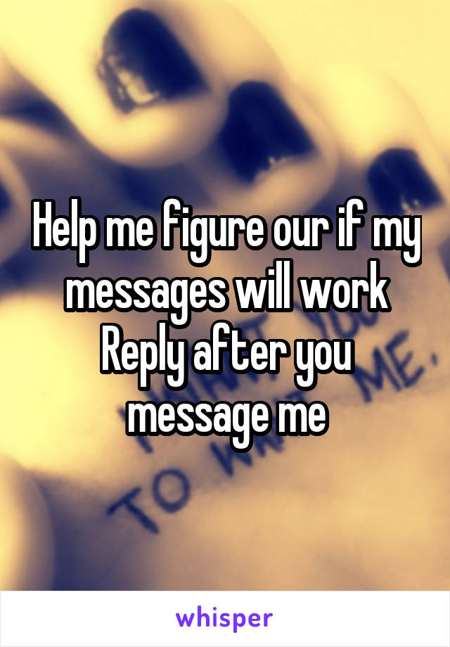 Help me figure our if my messages will work
Reply after you message me