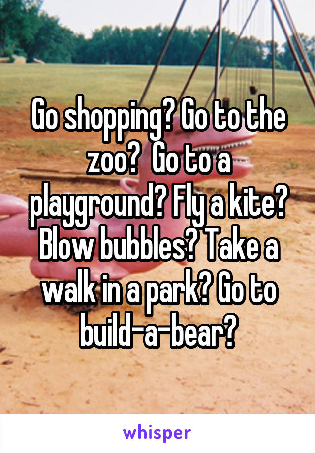 Go shopping? Go to the zoo?  Go to a playground? Fly a kite? Blow bubbles? Take a walk in a park? Go to build-a-bear?