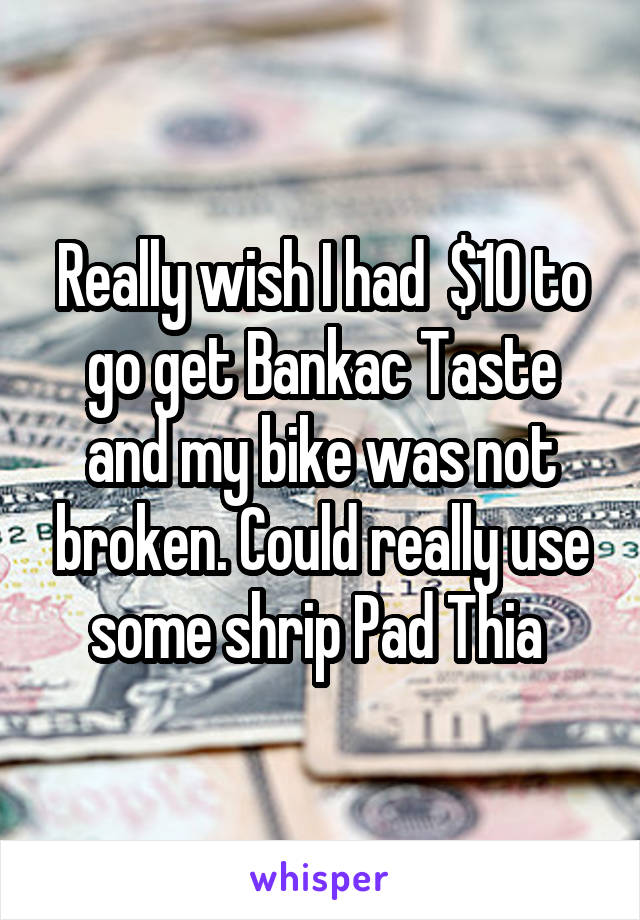 Really wish I had  $10 to go get Bankac Taste and my bike was not broken. Could really use some shrip Pad Thia 