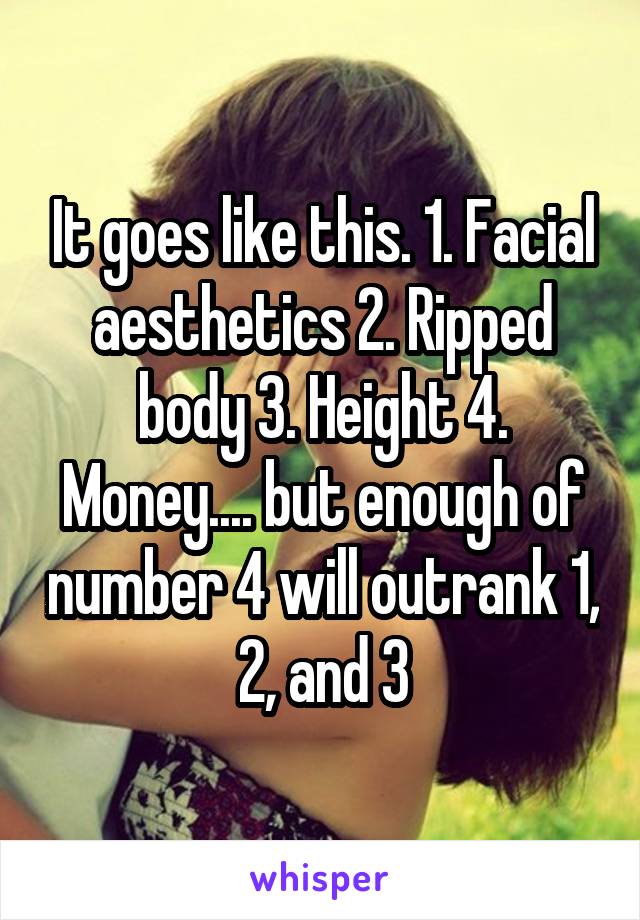 It goes like this. 1. Facial aesthetics 2. Ripped body 3. Height 4. Money.... but enough of number 4 will outrank 1, 2, and 3