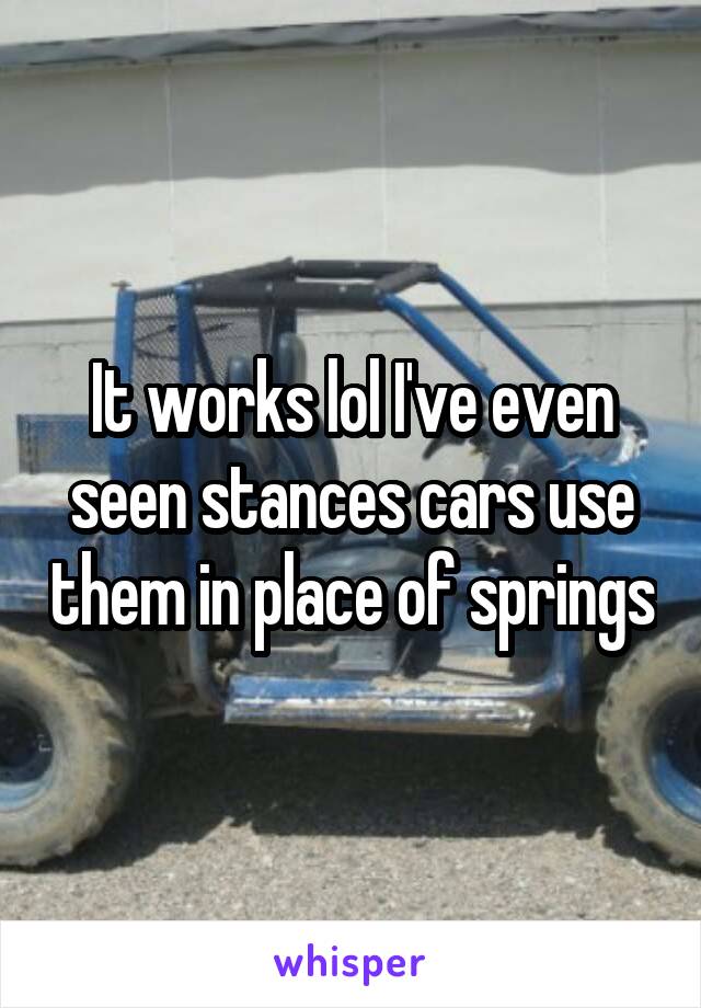 It works lol I've even seen stances cars use them in place of springs