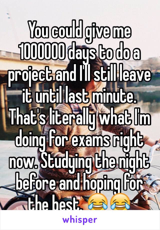 You could give me 1000000 days to do a project and I'll still leave it until last minute. That's literally what I'm doing for exams right now. Studying the night before and hoping for the best. 😂😂