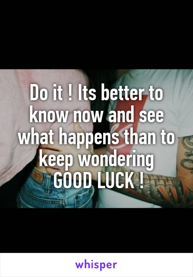 Do it ! Its better to know now and see what happens than to keep wondering
 GOOD LUCK !