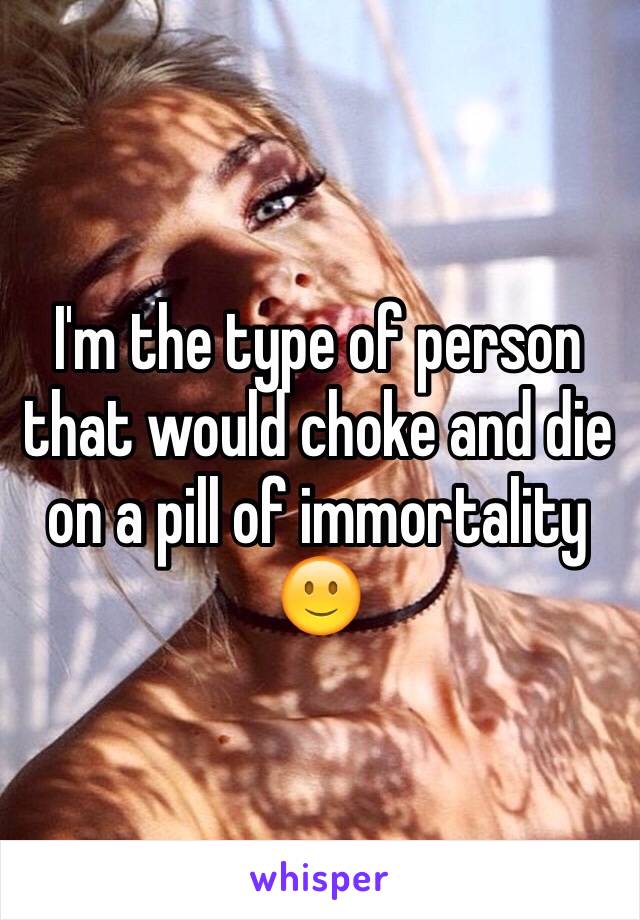 I'm the type of person that would choke and die on a pill of immortality 🙂