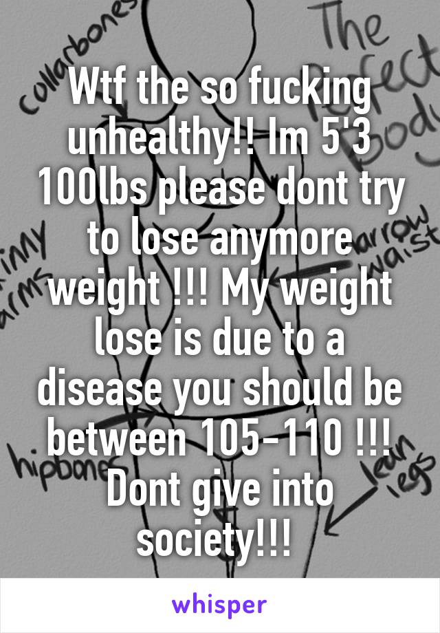 Wtf the so fucking unhealthy!! Im 5'3 100lbs please dont try to lose anymore weight !!! My weight lose is due to a disease you should be between 105-110 !!! Dont give into society!!! 