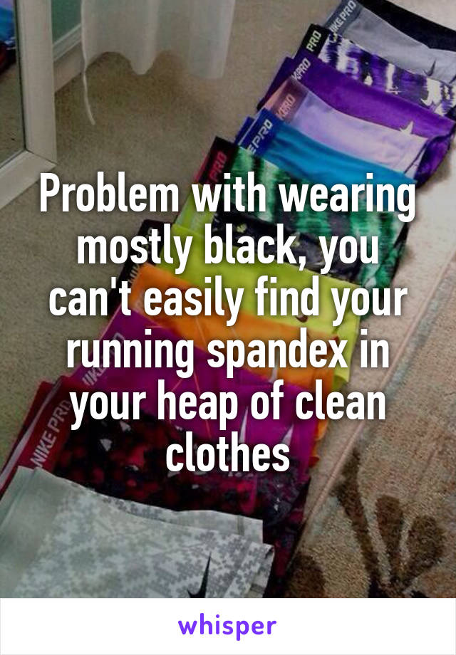 Problem with wearing mostly black, you can't easily find your running spandex in your heap of clean clothes