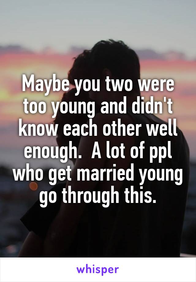 Maybe you two were too young and didn't know each other well enough.  A lot of ppl who get married young go through this.