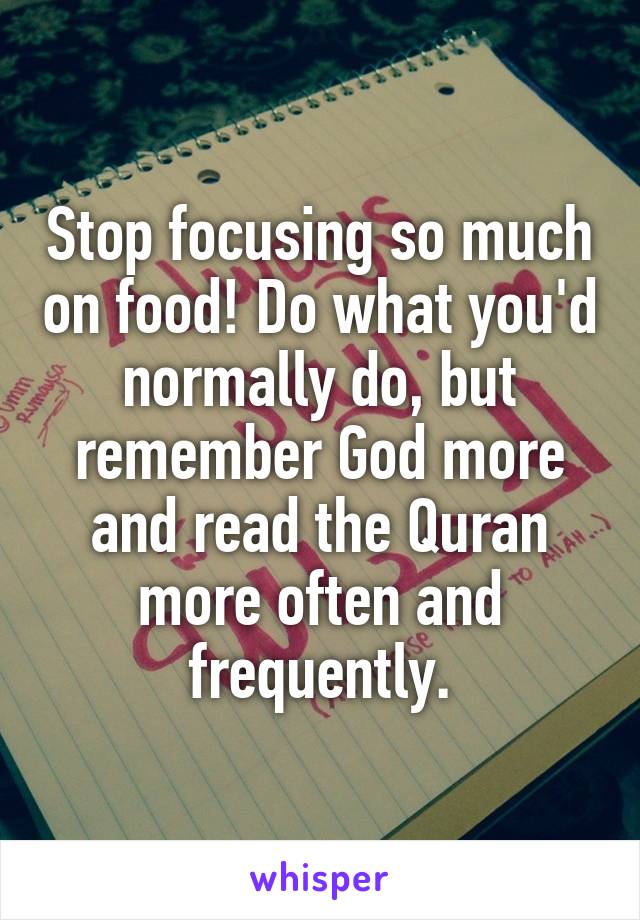 Stop focusing so much on food! Do what you'd normally do, but remember God more and read the Quran more often and frequently.