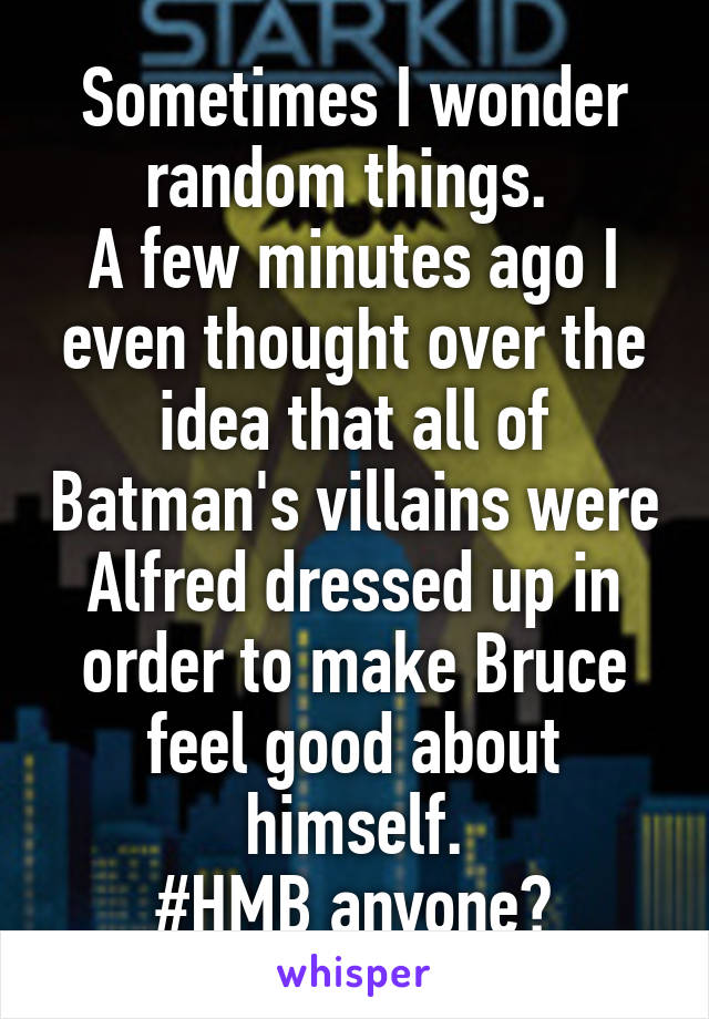 Sometimes I wonder random things. 
A few minutes ago I even thought over the idea that all of Batman's villains were Alfred dressed up in order to make Bruce feel good about himself.
#HMB anyone?