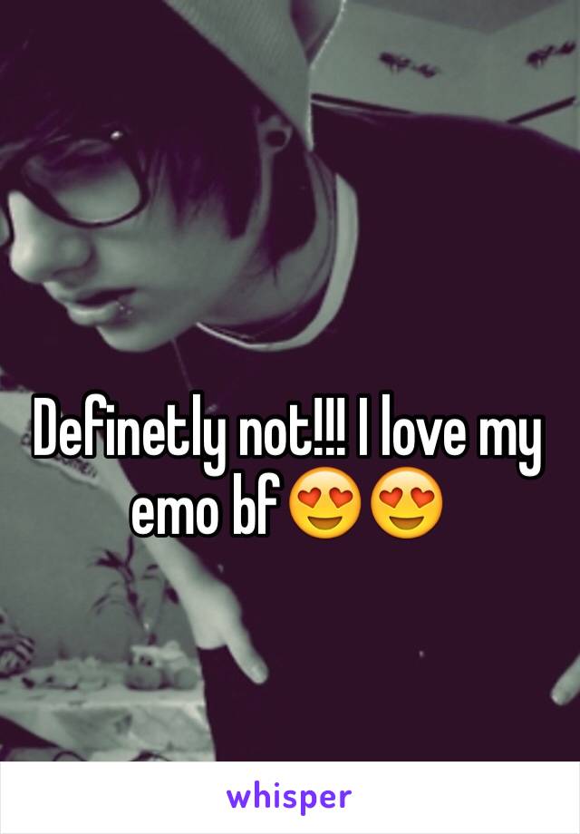 Definetly not!!! I love my emo bf😍😍