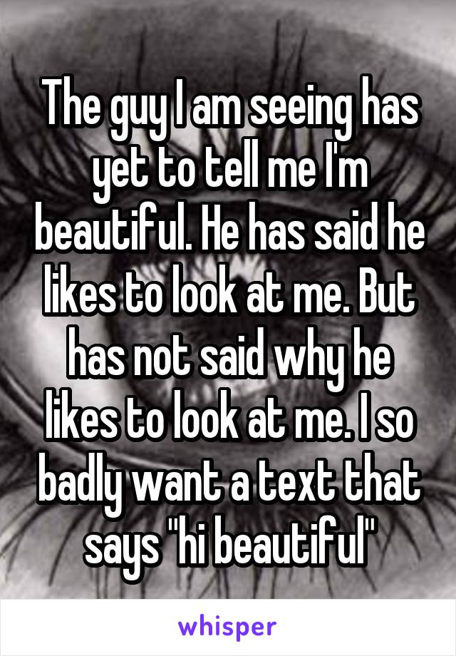 The guy I am seeing has yet to tell me I'm beautiful. He has said he likes to look at me. But has not said why he likes to look at me. I so badly want a text that says "hi beautiful"