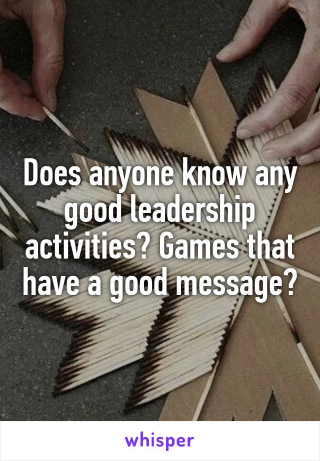 Does anyone know any good leadership activities? Games that have a good message?