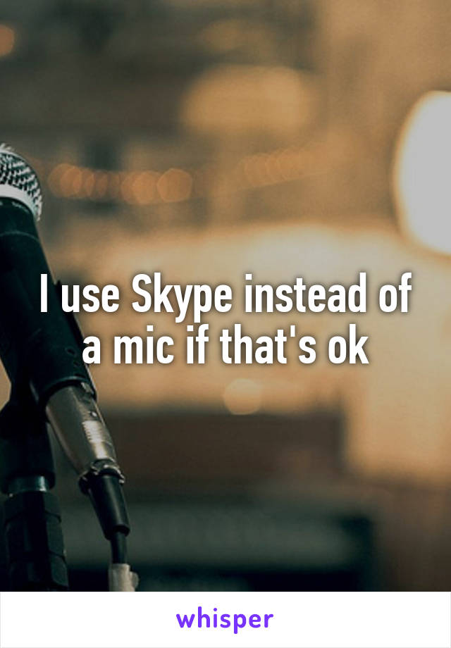 I use Skype instead of a mic if that's ok