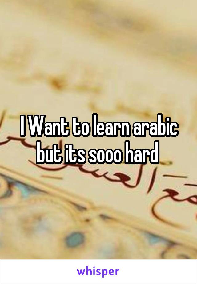 I Want to learn arabic but its sooo hard 