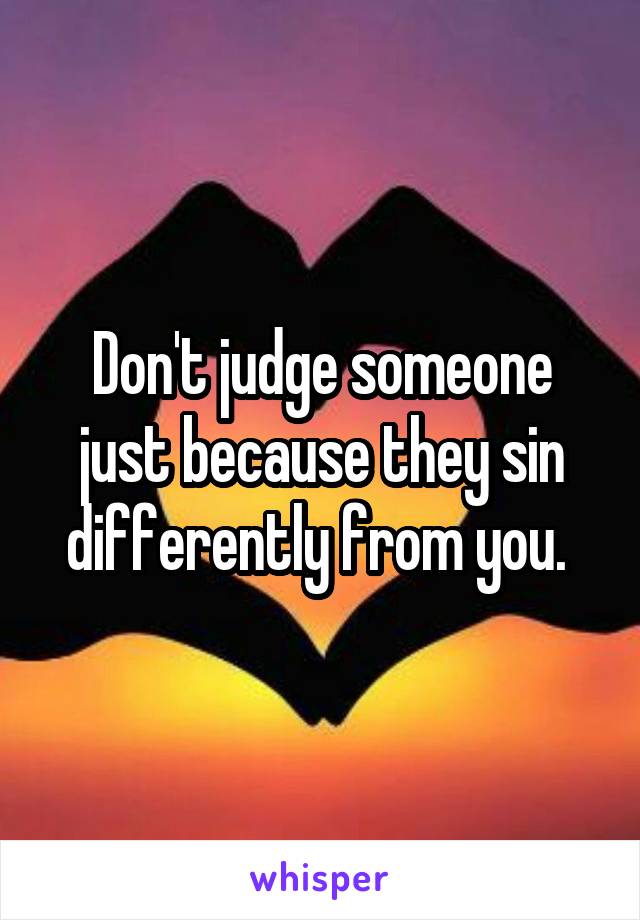 Don't judge someone just because they sin differently from you. 