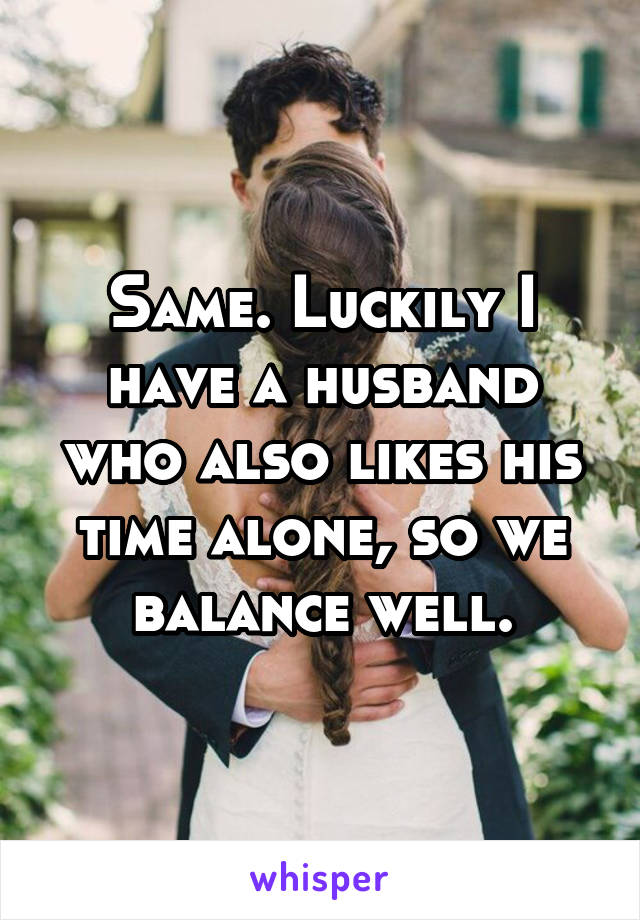 Same. Luckily I have a husband who also likes his time alone, so we balance well.