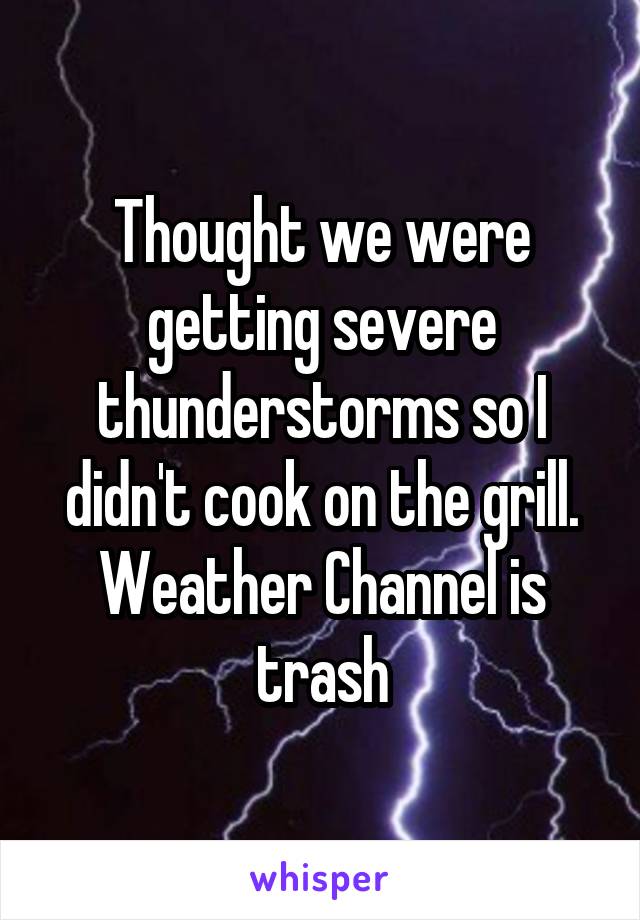 Thought we were getting severe thunderstorms so I didn't cook on the grill. Weather Channel is trash