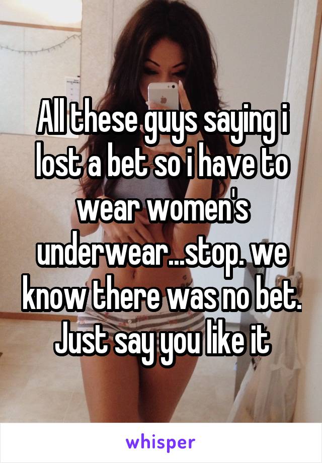 All these guys saying i lost a bet so i have to wear women's underwear...stop. we know there was no bet. Just say you like it