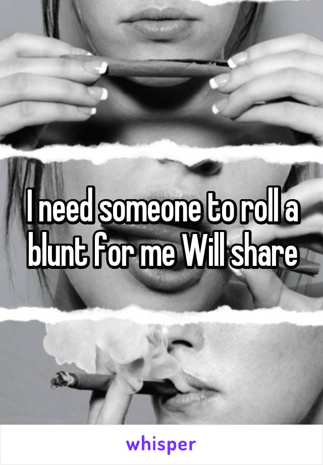 I need someone to roll a blunt for me Will share