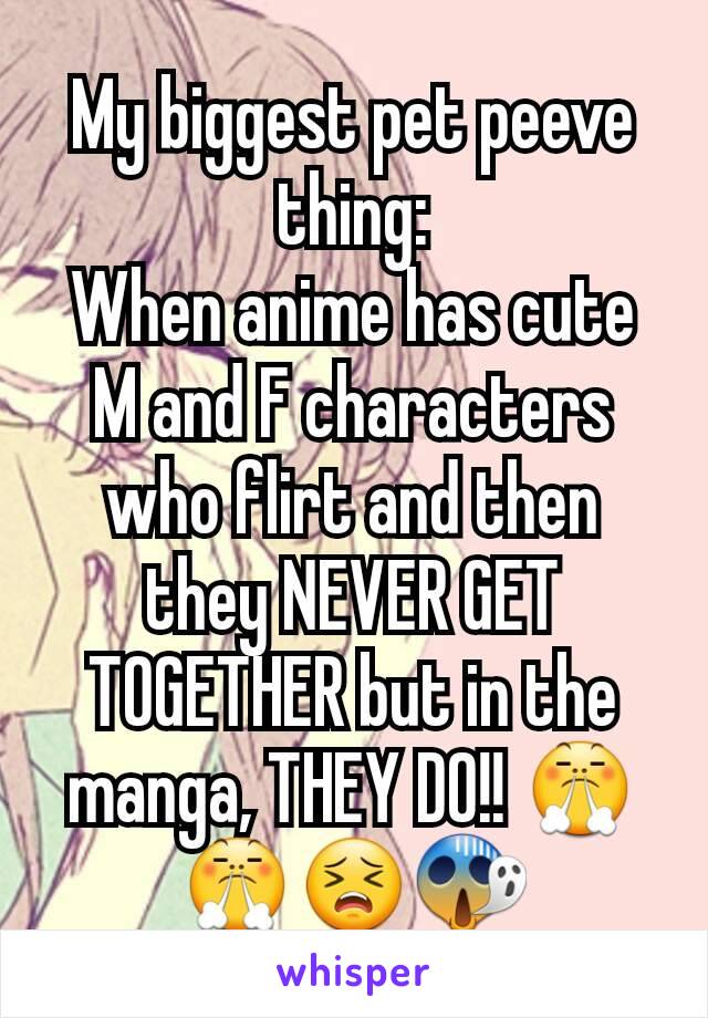 My biggest pet peeve thing:
When anime has cute M and F characters who flirt and then they NEVER GET TOGETHER but in the manga, THEY DO!! 😤😤😣😱