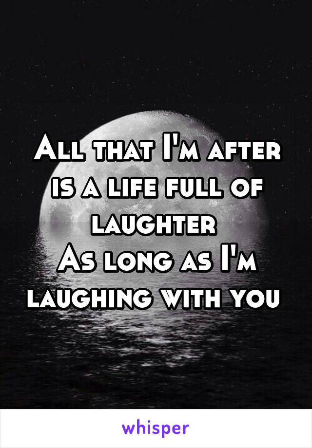 All that I'm after is a life full of laughter 
As long as I'm laughing with you 