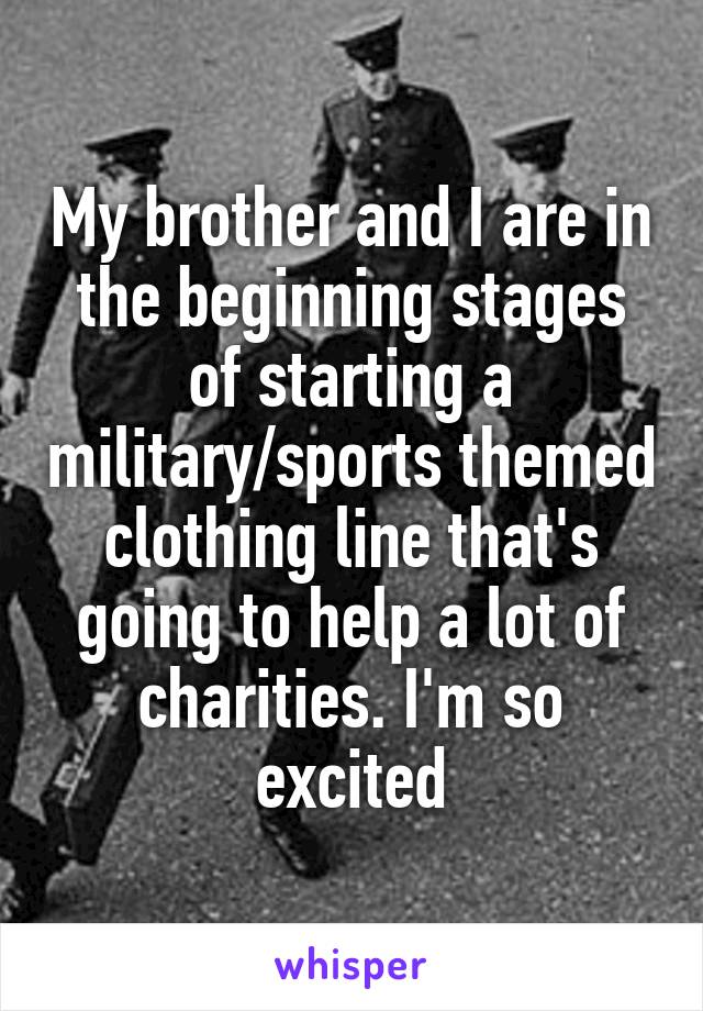 My brother and I are in the beginning stages of starting a military/sports themed clothing line that's going to help a lot of charities. I'm so excited